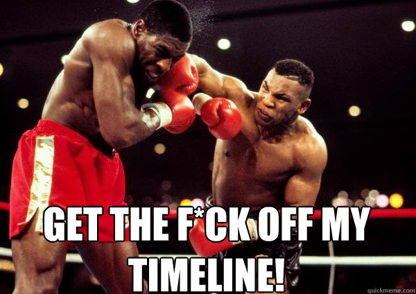 GET THE F*CK OFF MY TIMELINE! - GET THE F*CK OFF MY TIMELINE!  Mike Tyson Timeline