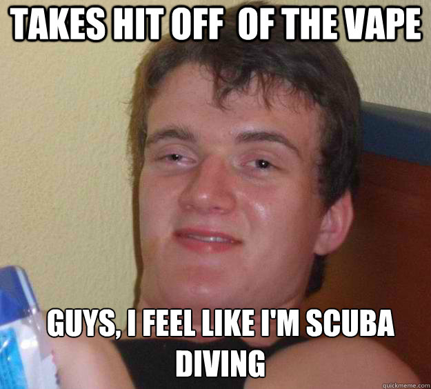 Takes Hit off  of the vape guys, i feel like i'm scuba diving   10 Guy