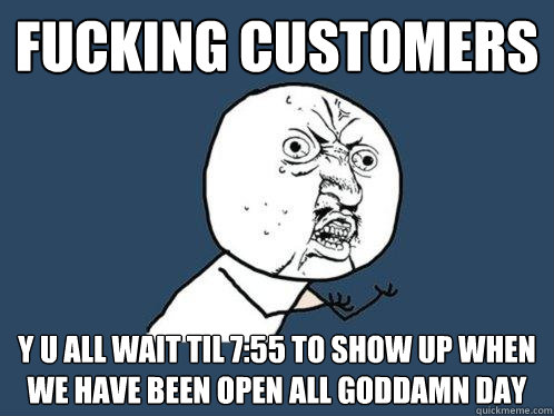 FUCKING CUSTOMERS y u all wait til 7:55 to show up when we have been open all GODDAMN DAY - FUCKING CUSTOMERS y u all wait til 7:55 to show up when we have been open all GODDAMN DAY  Y U No