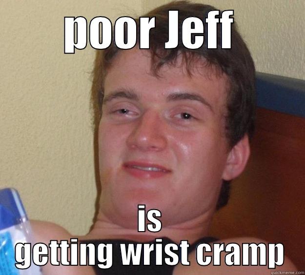 jeff has a sore fist - POOR JEFF IS GETTING WRIST CRAMP 10 Guy