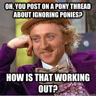 Oh, you post on a pony thread about ignoring ponies? How is that working out?  Condescending Wonka