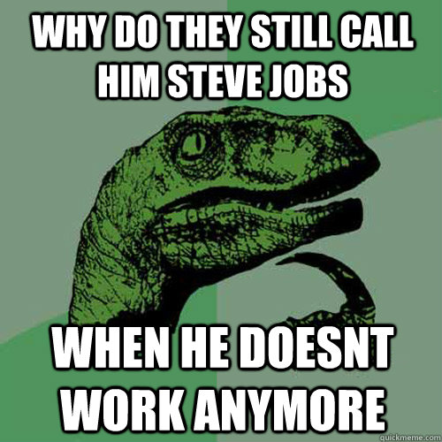 Why do they still call him steve jobs when he doesnt work anymore  Philosoraptor