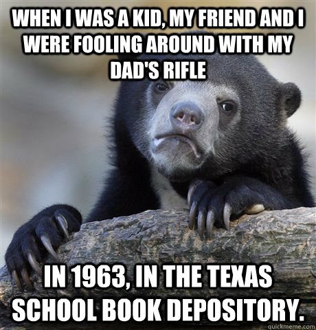 When I was a kid, my friend and I were fooling around with my dad's rifle In 1963, in the Texas School Book Depository.  Confession Bear