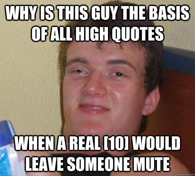 why is this guy the basis of all high quotes when a real [10] would leave someone mute  10 Guy