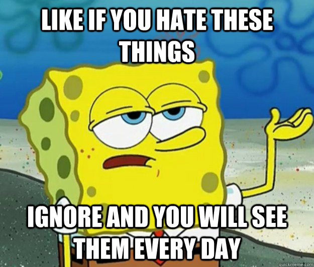 Like if you hate these things  Ignore and you will see them every day  Tough Spongebob