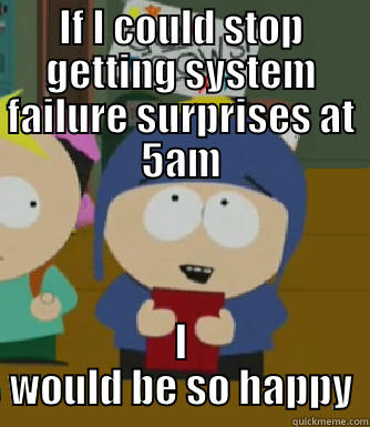 IF I COULD STOP GETTING SYSTEM FAILURE SURPRISES AT 5AM I WOULD BE SO HAPPY Craig - I would be so happy