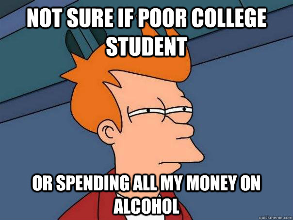 Not sure if poor college student Or spending all my money on alcohol  Futurama Fry