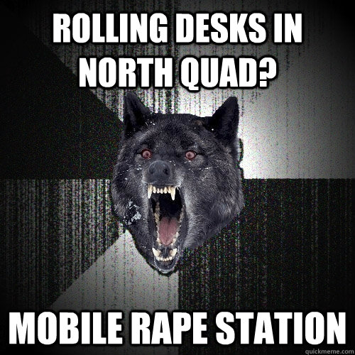 Rolling desks in north quad? mobile rape station - Rolling desks in north quad? mobile rape station  Insanity Wolf