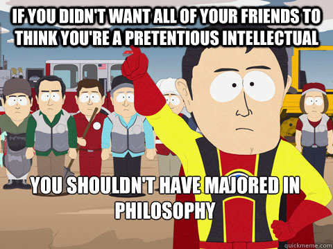 If you didn't want all of your friends to think you're a pretentious intellectual You shouldn't have majored in Philosophy  Captain Hindsight