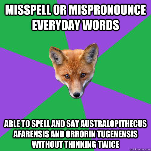 Misspell or mispronounce everyday words  Able to spell and say Australopithecus afarensis and Orrorin tugenensis without thinking twice  Anthropology Major Fox