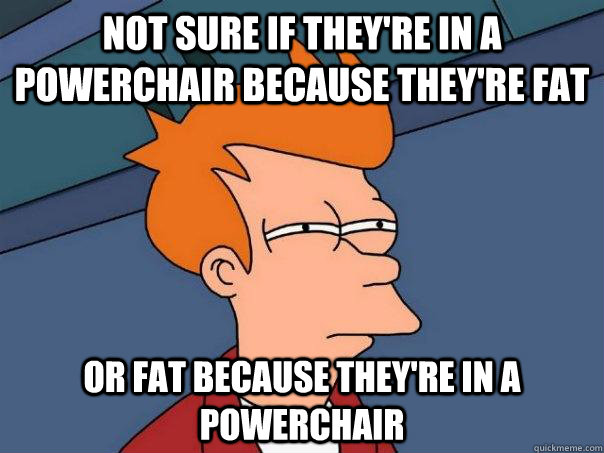 Not sure if they're in a powerchair because they're fat or fat because they're in a powerchair   Futurama Fry