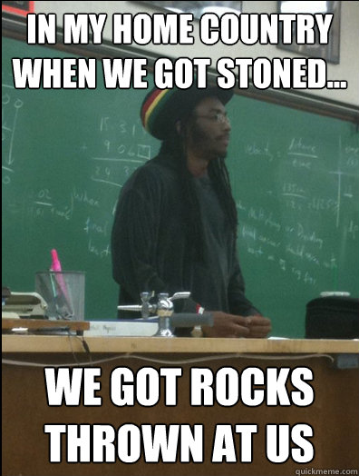 In my home country when we got stoned... we got rocks thrown at us - In my home country when we got stoned... we got rocks thrown at us  Rasta Science Teacher