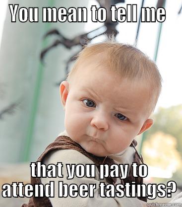 YOU MEAN TO TELL ME  THAT YOU PAY TO ATTEND BEER TASTINGS? skeptical baby