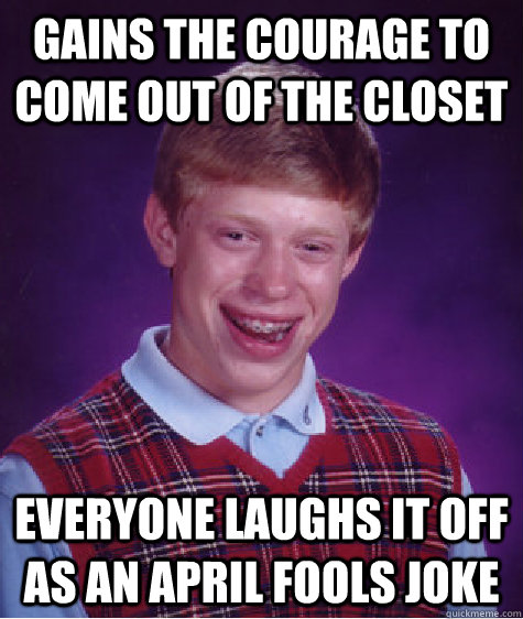 gains the courage to come out of the closet everyone laughs it off as an April Fools joke  - gains the courage to come out of the closet everyone laughs it off as an April Fools joke   Bad Luck Brian