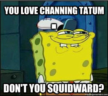 You Love Channing Tatum Don't You Squidward?  Spongebob