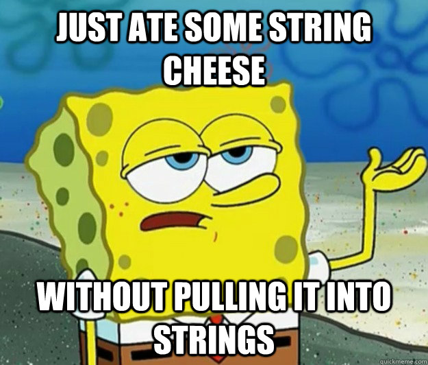 just ate some string cheese without pulling it into strings  Tough Spongebob