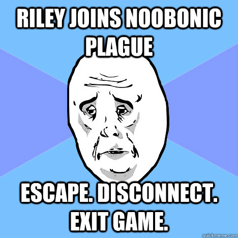 Riley joins Noobonic Plague Escape. Disconnect. Exit Game.  Okay Guy