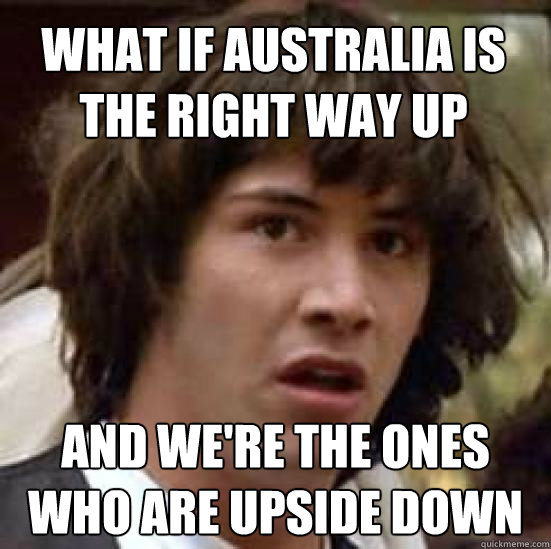 what if australia is the right way up and we're the ones who are upside down  conspiracy keanu