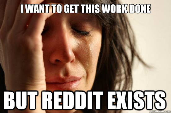 I want to get this work done but reddit exists  First World Problems