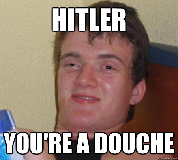 hitler you're a douche  10 Guy