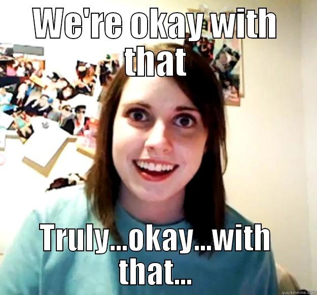 WE'RE OKAY WITH THAT TRULY...OKAY...WITH THAT... Overly Attached Girlfriend