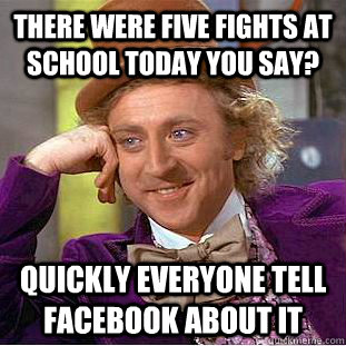 There were five fights at school today you say? Quickly everyone tell facebook about it - There were five fights at school today you say? Quickly everyone tell facebook about it  Condescending Wonka