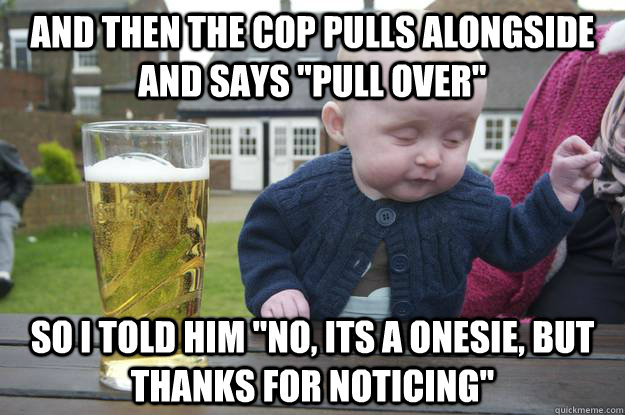 And Then the cop pulls alongside and says 