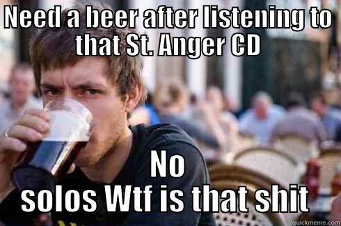 NEED A BEER AFTER LISTENING TO THAT ST. ANGER CD NO SOLOS WTF IS THAT SHIT  Lazy College Senior