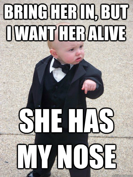 Bring her in, but i want her alive she has my nose  Baby Godfather