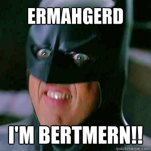 Ermahgerd i'm bertmern!!  ERMAHGERD