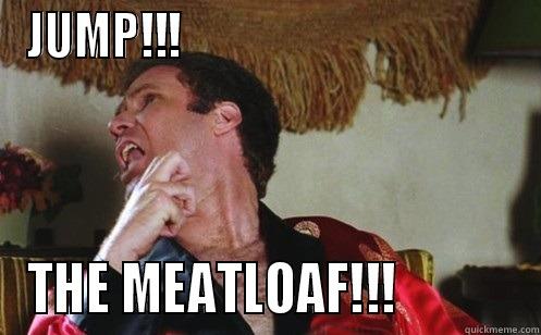 Where's the meatloaf?! - JUMP!!!                                     THE MEATLOAF!!!            Misc