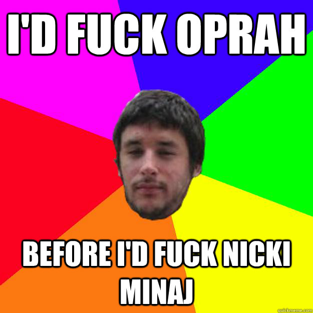 I'd fuck Oprah before I'd fuck Nicki Minaj  