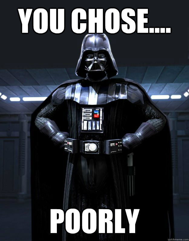 You chose.... poorly  Darth Vader