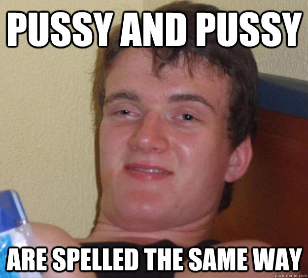 PUSSY AND PUSSY ARE SPELLED THE SAME WAY  10 Guy