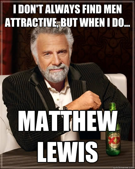 I don't always find men attractive, but when i do... MATTHEW LEWIS  The Most Interesting Man In The World