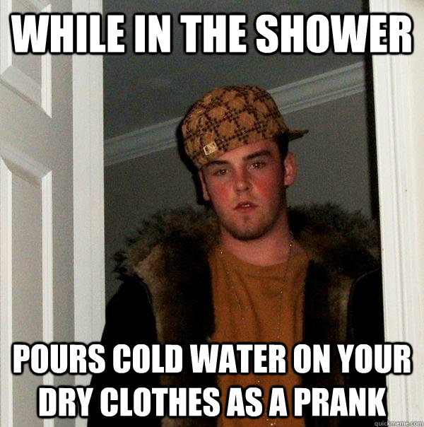 while In the shower pours cold water on your dry clothes as a prank  Scumbag Steve