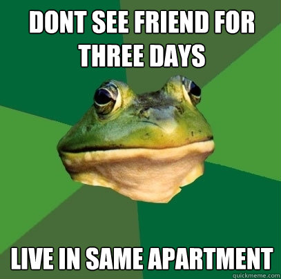 Dont see friend for three days Live in same apartment   Foul Bachelor Frog