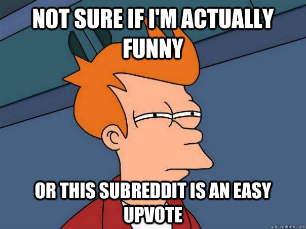 Not sure if I'm actually funny or this subreddit is an easy upvote  Futurama Fry