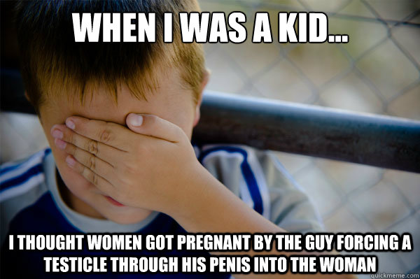 When I was a kid... I thought women got pregnant by the guy forcing a testicle through his penis into the woman  Confession kid