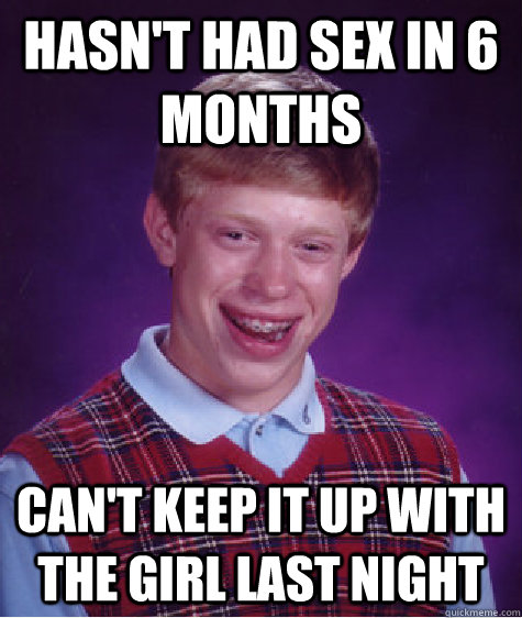 Hasnt Had Sex In 6 Months Cant Keep It Up With The Girl Last Night Bad Luck Brian Quickmeme 