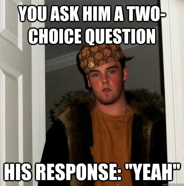 you ask him a two-choice question his response: 