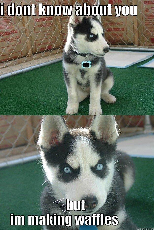 I DONT KNOW ABOUT YOU       BUT IM MAKING WAFFLES          Insanity puppy