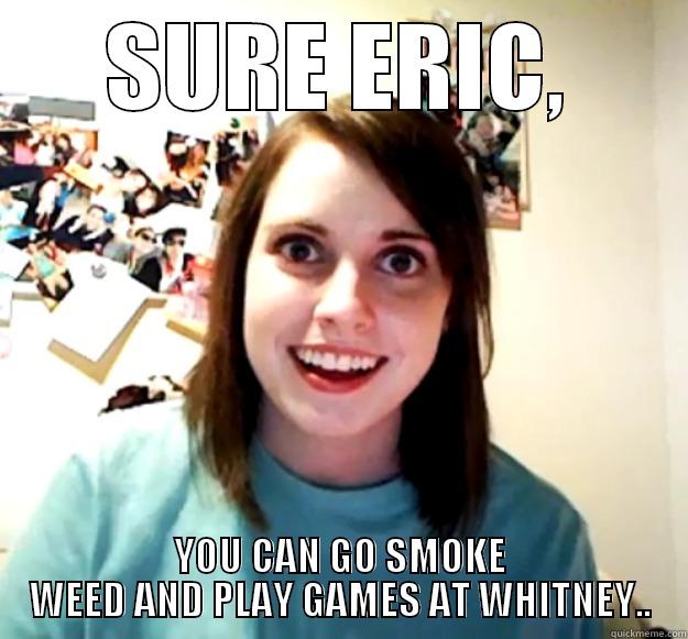 SURE ERIC, YOU CAN GO SMOKE WEED AND PLAY GAMES AT WHITNEY.. Overly Attached Girlfriend