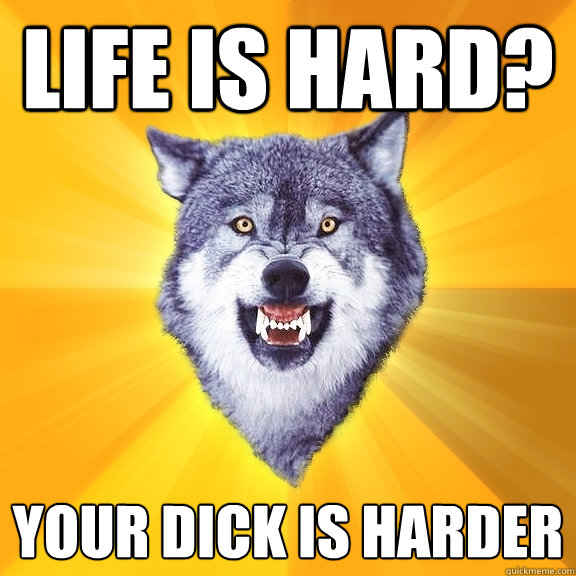 life is hard? your dick is harder  Courage Wolf