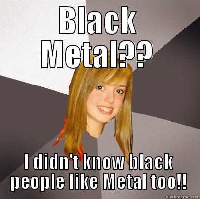 Black People Like Metal Too???? - BLACK METAL?? I DIDN'T KNOW BLACK PEOPLE LIKE METAL TOO!! Musically Oblivious 8th Grader