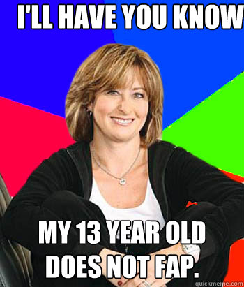 I'll have you know my 13 year old does NOT fap.  Sheltering Suburban Mom