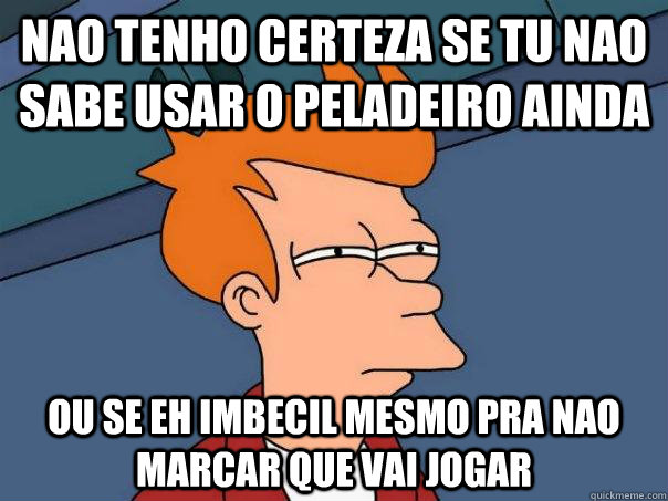 nao tenho certeza se tu nao sabe usar o peladeiro ainda ou se eh imbecil mesmo pra nao marcar que vai jogar  Futurama Fry