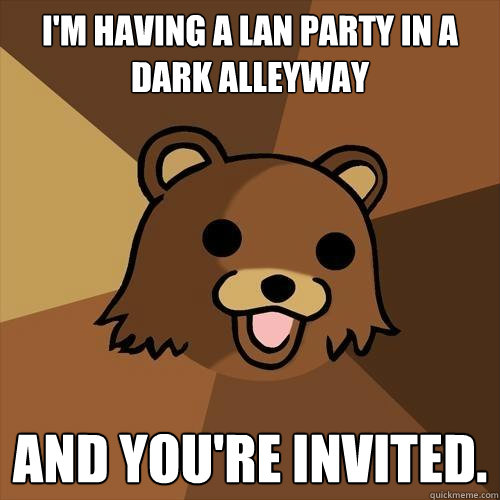 I'm having a lan party in a dark alleyway And you're invited. - I'm having a lan party in a dark alleyway And you're invited.  Pedobear