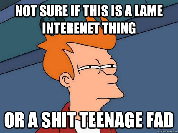 Not sure if this is a lame interenet thing or a shit teenage fad - Not sure if this is a lame interenet thing or a shit teenage fad  Futurama Fry