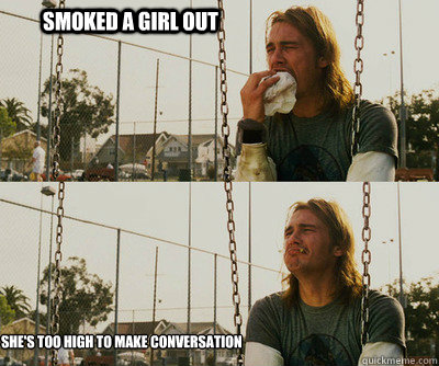 Smoked a girl out She's too high to make conversation - Smoked a girl out She's too high to make conversation  First World Stoner Problems